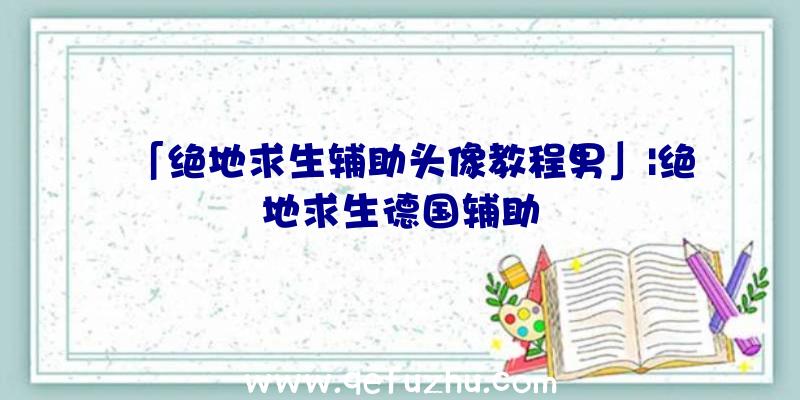 「绝地求生辅助头像教程男」|绝地求生德国辅助